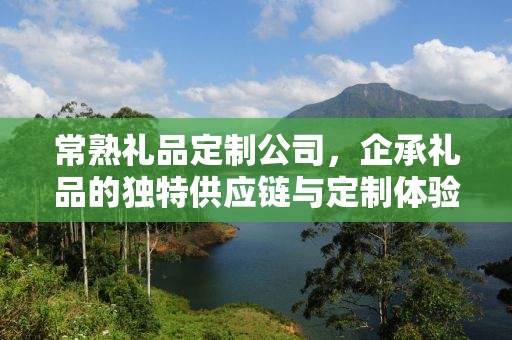 常熟礼品定制公司，企承礼品的独特供应链与定制体验