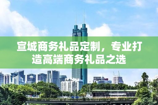 宣城商务礼品定制，专业打造高端商务礼品公司